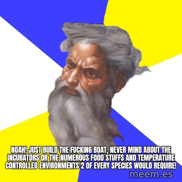 God meme: Noah! just build the fucking boat, never mind about the incubators or the numerous food stuffs and temperature controlled environments 2 of every species would require!