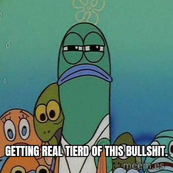 Serious Fish Spongebob meme: Getting real tierd of this bullshit.