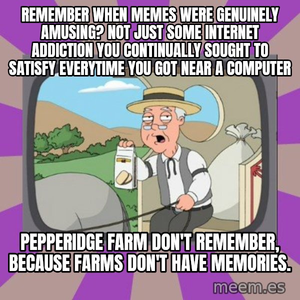 Pepperidge Farm Remembers FG meme: remember when memes were genuinely amusing? Not just some internet addiction you continually sought to satisfy everytime you got near a computer / Pepperidge farm don't remember, because farms don't have memories.