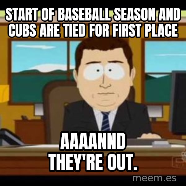 south park aand it's gone meme: Start of Baseball Season and Cubs are tied for first place / Aaaannd they're out.