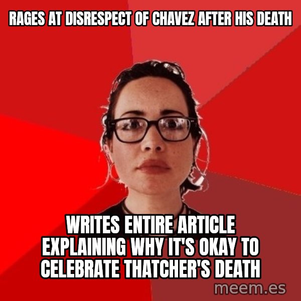 Liberal Douche Garofalo meme: rages at disrespect of chavez after his death / writes entire article explaining why it's okay to celebrate thatcher's death