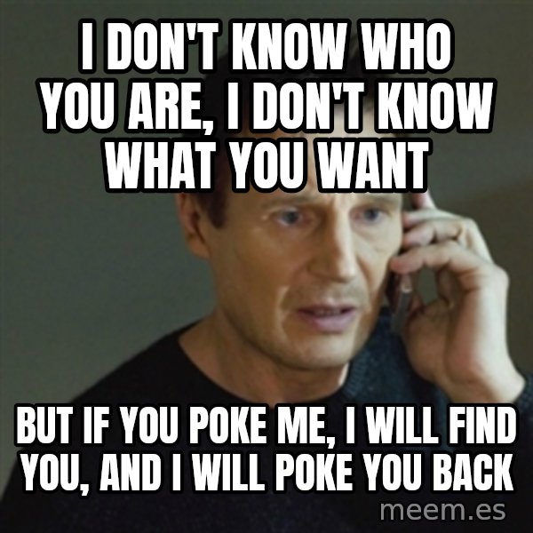 taken meme meme: I DON'T KNOW WHO YOU ARE, I DON'T KNOW WHAT YOU WANT / BUT IF YOU POKE ME, I WILL FIND YOU, AND I WILL POKE YOU BACK