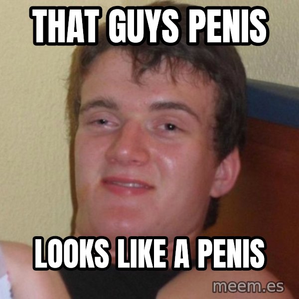 high/drunk guy meme: that guys penis / looks like a penis