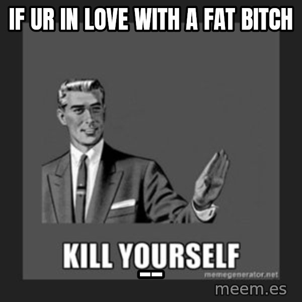 kill yourself guy meme: If Ur in love with a fat bitch / __