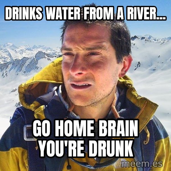 Bear Grylls Loneliness meme: drinks water from a river... / go home brain you're drunk
