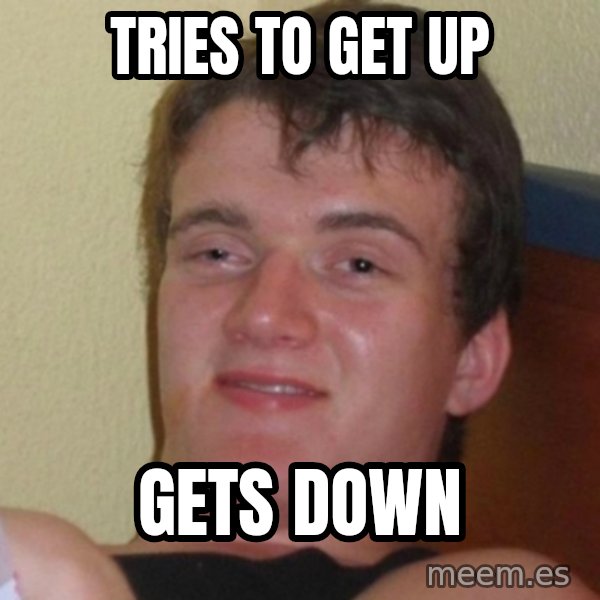Really Stoned Guy meme: tries to get up / gets down