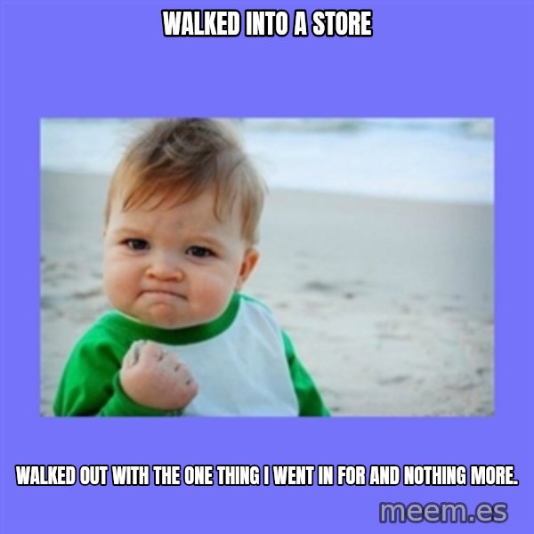 Baby fist meme: Walked into a stORe / walked out with the one thing I went in for and Nothing more.