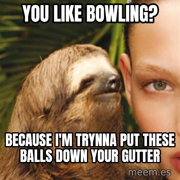 The Rape Sloth meme: You like bowling? / Because I'm trynna put these balls down your gutter