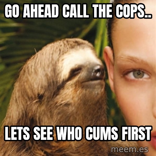 The Rape Sloth meme: Go ahead call the cops.. / Lets see who cums first