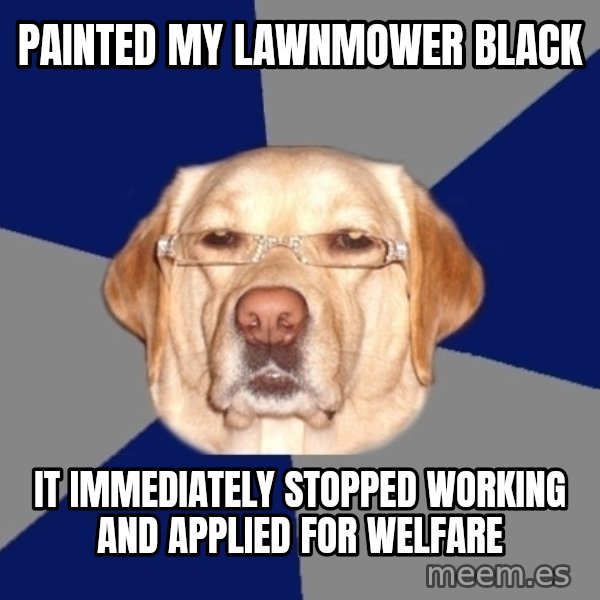 Racist Dog meme: Painted my lawnmower black / it immediately stopped working and applied for welfare