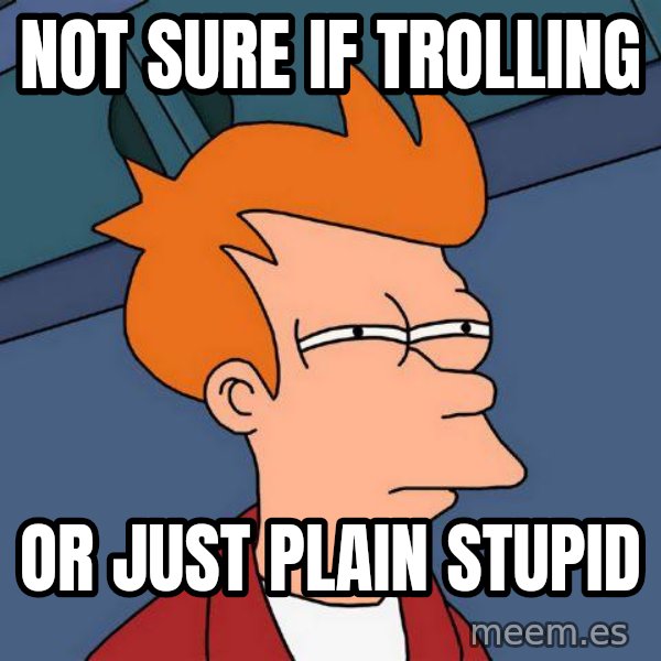Futurama Fry meme: Not sure if trolling / or just plain stupid