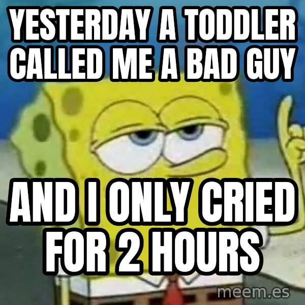 Tough Spongebob meme: yesterday a toddler called me a bad guy / and i only cried for 2 hours