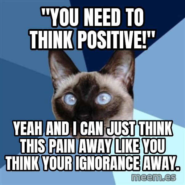 Chronic Illness Cat meme: "You need to think positive!" / yeah and I can just think this pain away like you think your ignorance away.