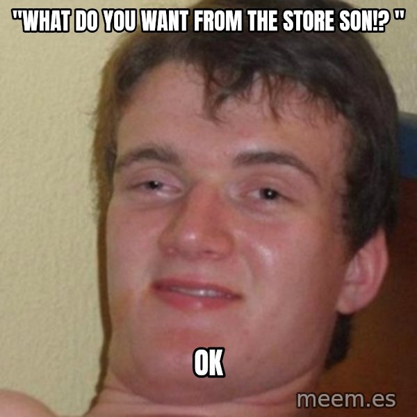 really high guy meme: "what do you want from the store son!? " / ok