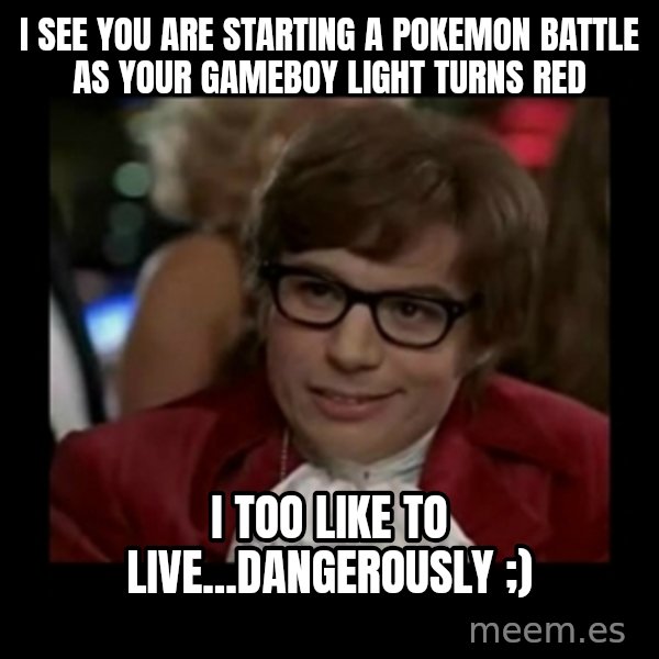 Dangerously Austin Powers meme: I see you are starting a Pokemon battle as your gameboy light turns red / I too Like to live...Dangerously ;)