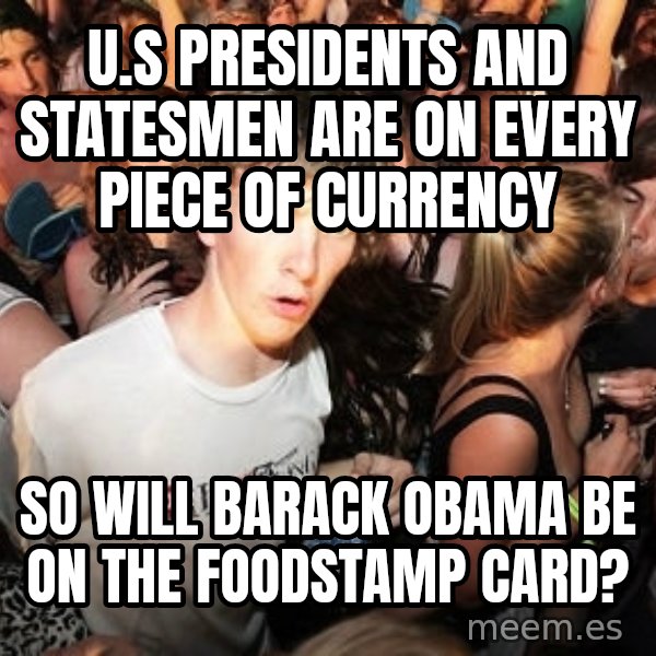 Sudden Realization Ralph meme: U.S Presidents and statesmen are on every piece of currency / so will barack obama be on the foodstamp card?