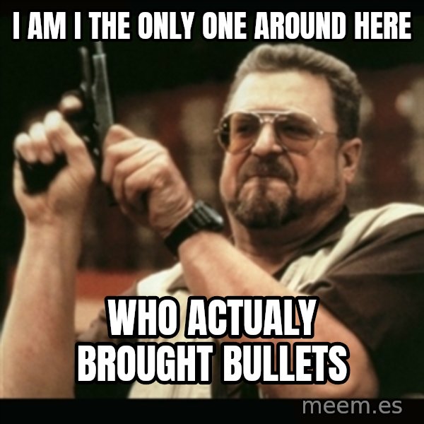 am i the only one around here meme: I am I the only one around here / Who actualy brought bullets