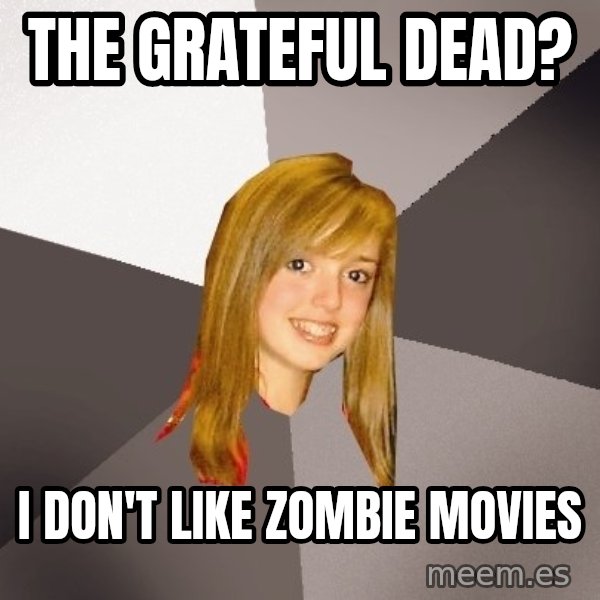 Musically Oblivious 8th Grader meme: The grateful dead? / i don't like zombie movies