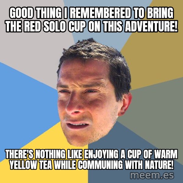 Bear Grylls meme: good thing i remembered to bring the red solo cup on this adventure! / There's nothing like enjoying a cup of warm yellow tea while communing with nature!