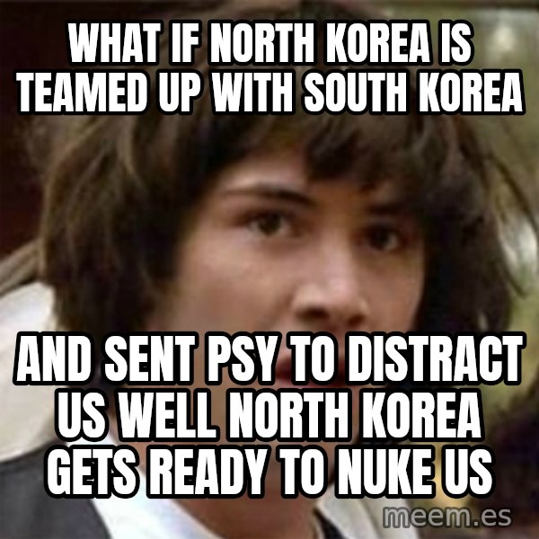 what if meme meme: WHat if North Korea Is teamed Up with South Korea / And sent Psy to distract us well North Korea gets ready to nuke us