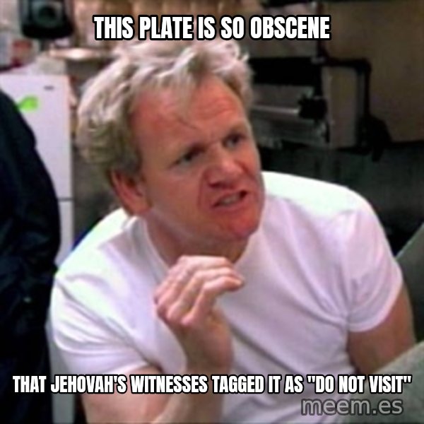 Gordon Ramsay meme: this plate is so obscene / that jehovah's witnesses tagged it as "do not visit"