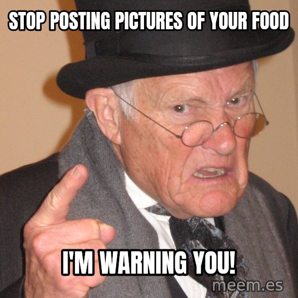 Angry Old Man meme: stop posting pictures of your food / i'm warning you!