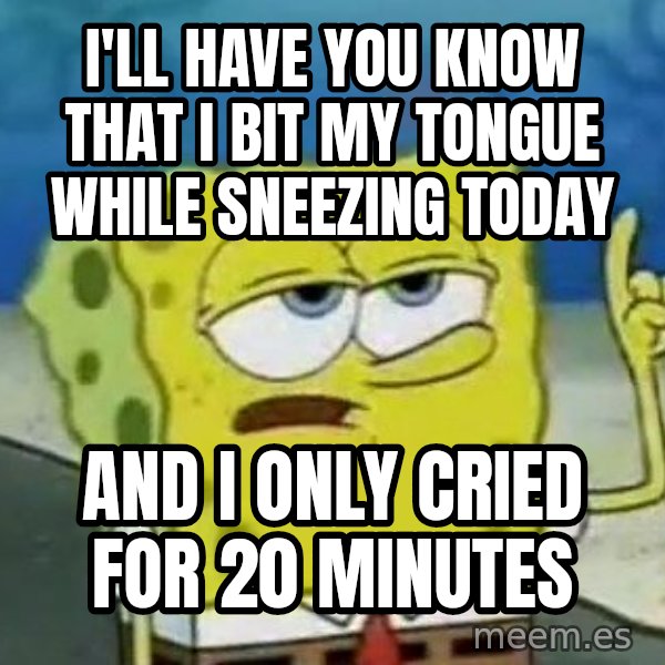 Tough Spongebob meme: i'll have you know that i bit my tongue while sneezing today / and i only cried for 20 minutes