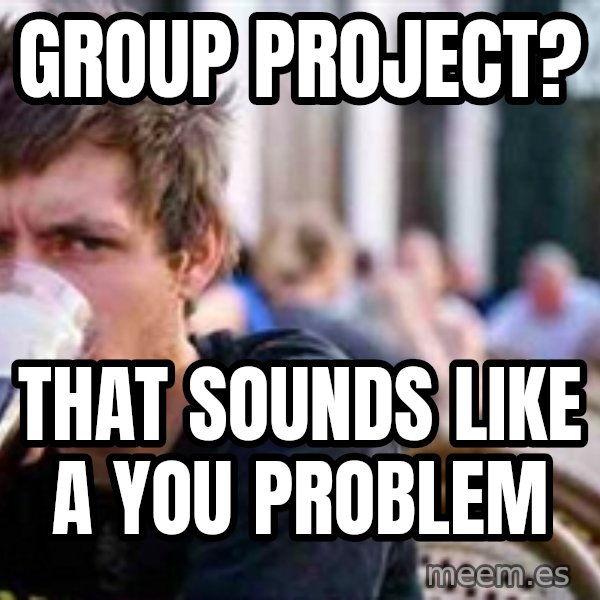 The Lazy College Senior meme: group project? / that sounds like a you problem