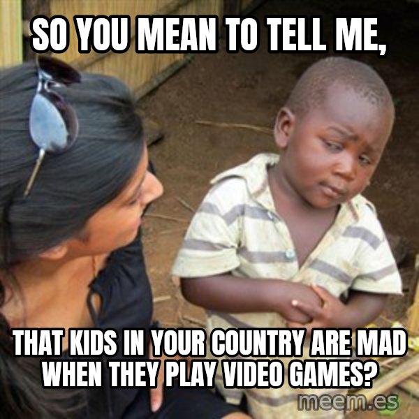 Skeptical 3rd World Kid meme: so you mean to tell me, / that kids in your country are mad when they play video games?