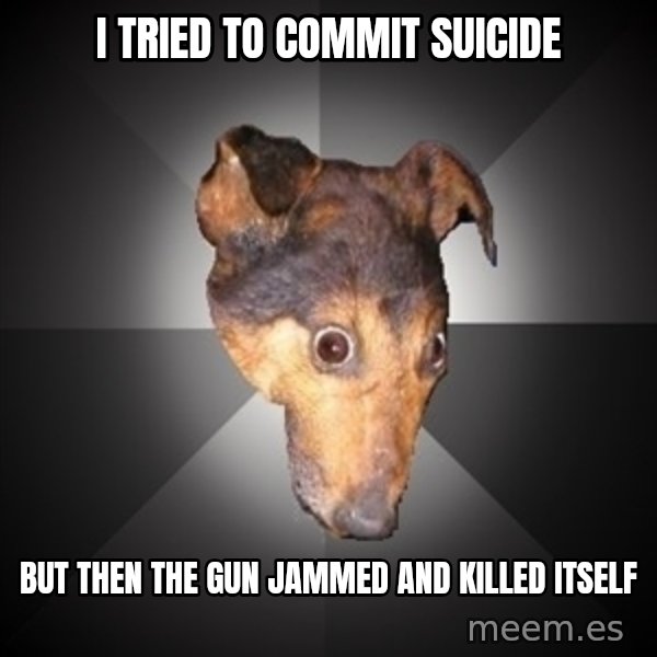 Depression Dog meme: i tried to commit suicide / but then the gun jammed and killed itself