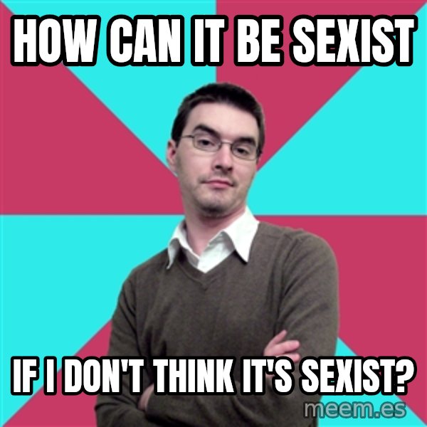 Privilege Denying Dude meme: HoW CAN IT BE SEXIST / IF I DON'T THINK IT'S SEXIST?