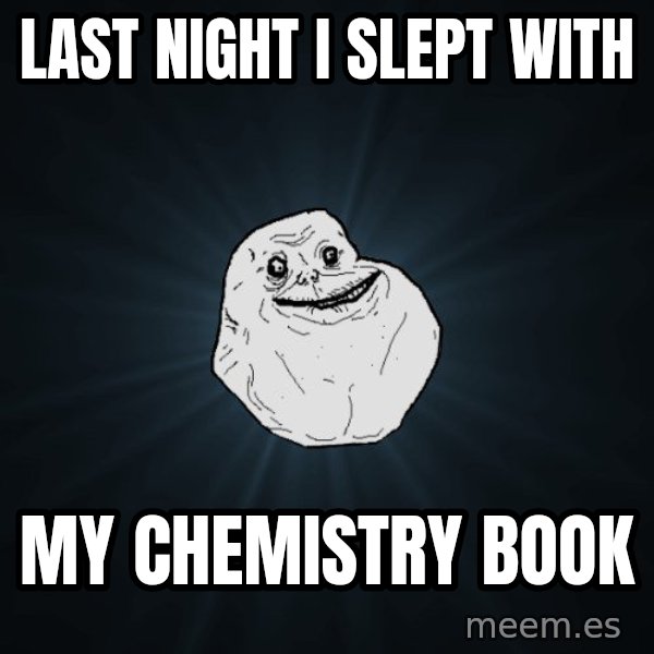 Forever Alone meme: last night i slept with / my chemistry book
