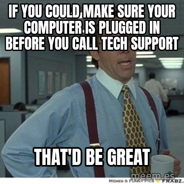 That would be great meme: if you could make sure your computer is plugged in before you call tech support / that'd be great