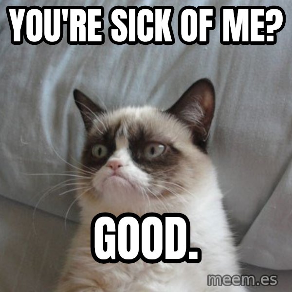 Grumpy cat good meme: You're sick of me? / GOOD.