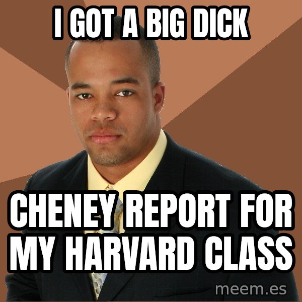 Successful Black Man meme: I got a big dick / cheney report for my harvard class