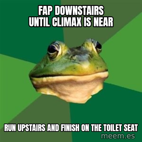 Foul Bachelor Frog meme: fap downstAIRS UNTIL CLIMAX IS NEAR / RUN UPSTAIRS AND FINISH ON THE TOILET SEAT