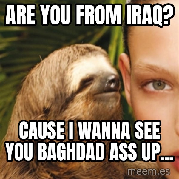 The Rape Sloth meme: Are you from Iraq? / Cause I wanna see you baghdad ass up...