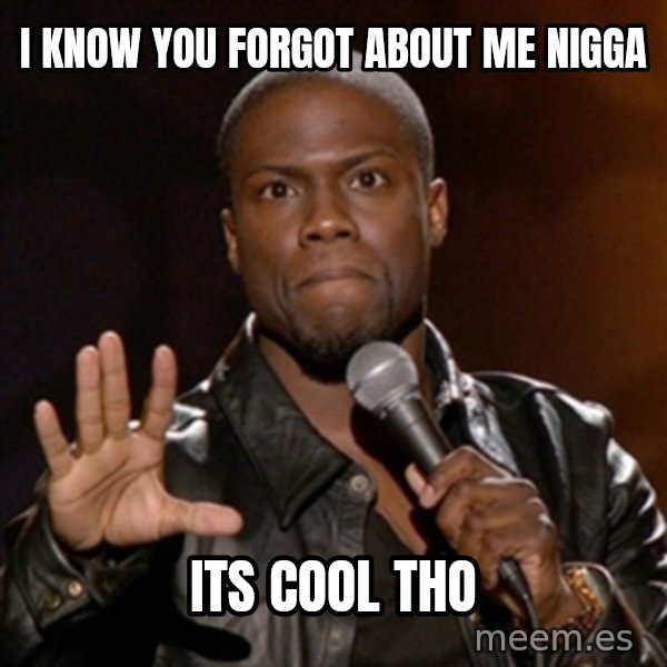 Kevin Hart meme: I know you forgot about me nigga / Its cool tho