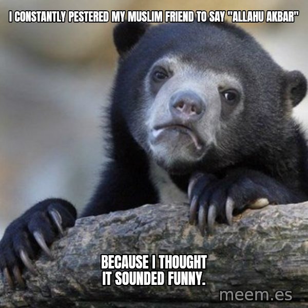 Confession Bear meme: I constantly pestered my muslim friend to say "Allahu akbar" / Because I thought it sounded funny.