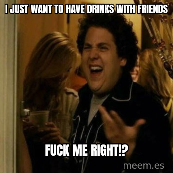 Fuck me right meme: i just want to have drinks with friends / fuck me right!?