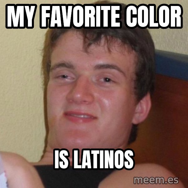 high/drunk guy meme: My favorite color / is latinos