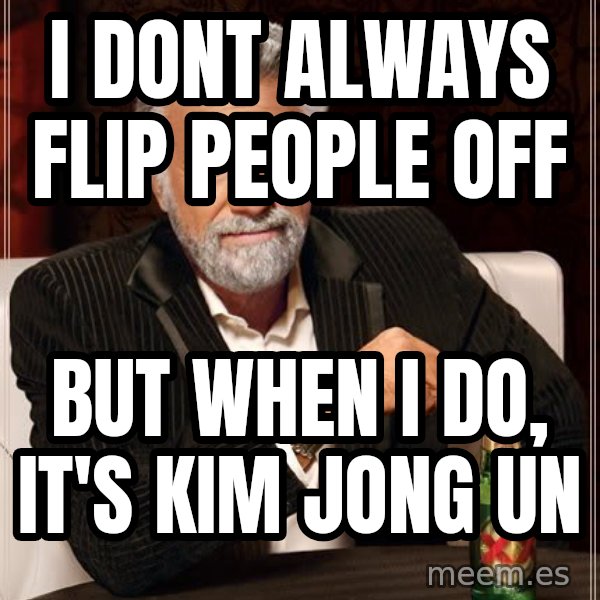 The Most Interesting Man In The World meme: i dont always flip people off / but when i do, it's kim jong un