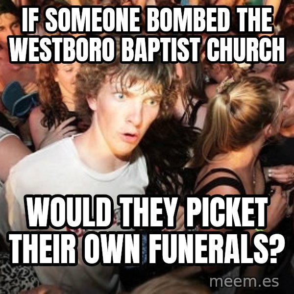 Sudden Realization Ralph meme: If someone bombed the Westboro baptist church / would they picket their own funerals?