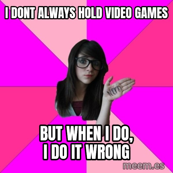 Idiot Nerd Girl meme: i dont always hold video games / but when i do, i do it wrong