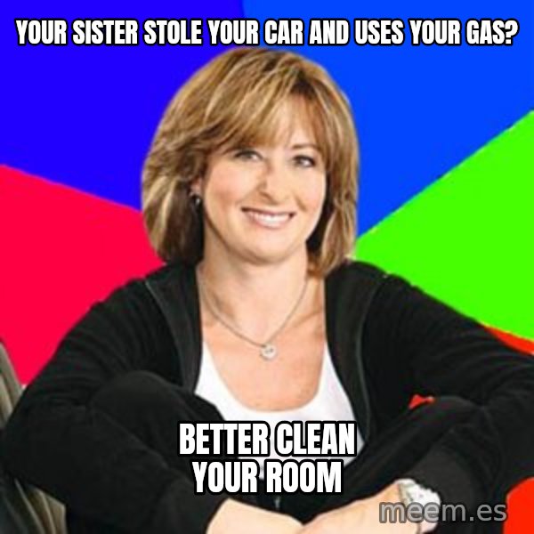 Sheltering Suburban Mom meme: Your sister Stole your Car and uses your Gas? / Better clean your Room