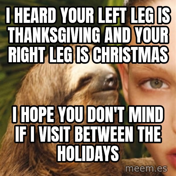 The Rape Sloth meme: i heard your left leg is thanksgiving and your right leg is christmas / i hope you don't mind if i visit between the holidays
