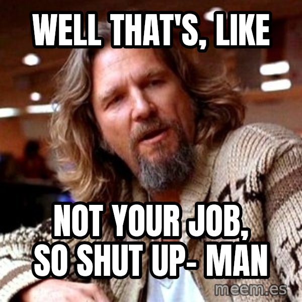 Big Lebowski meme: well that's, like / not your job, so shut up- man