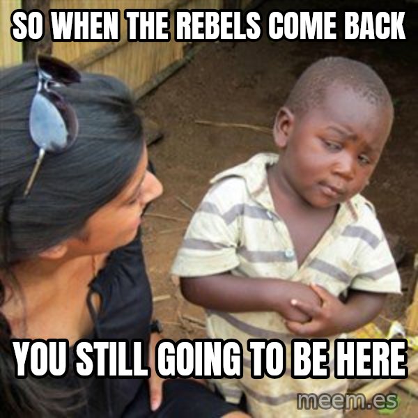 Skeptical 3rd World Kid meme: So When the rebels come back / You still going to be here