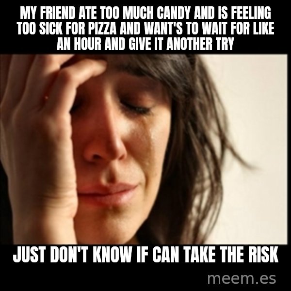First World Problems meme: my friend ate too much candy and is feeling too sick for pizza and want's to wait for like an hour and give it another try / just don't know if can take the risk
