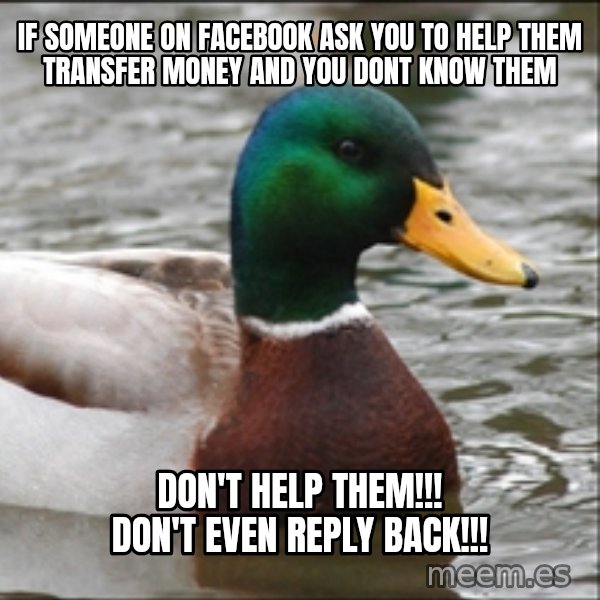 Actual Advice Mallard 1 meme: If someone on facebook ask you to help them transfer money and you dont know them / DON'T HELP THEM!!! DON'T EVEN REPLY BACK!!!